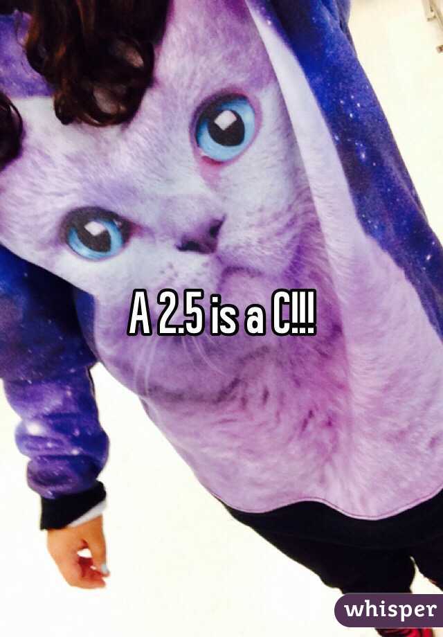 A 2.5 is a C!!!