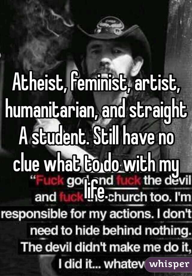 Atheist, feminist, artist, humanitarian, and straight A student. Still have no clue what to do with my life. 