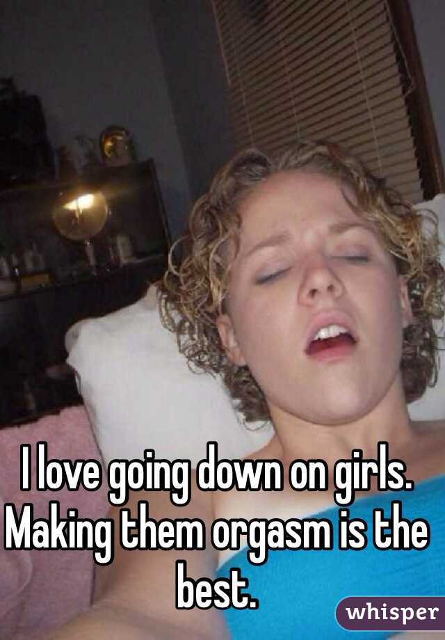 I love going down on girls. Making them orgasm is the best. 