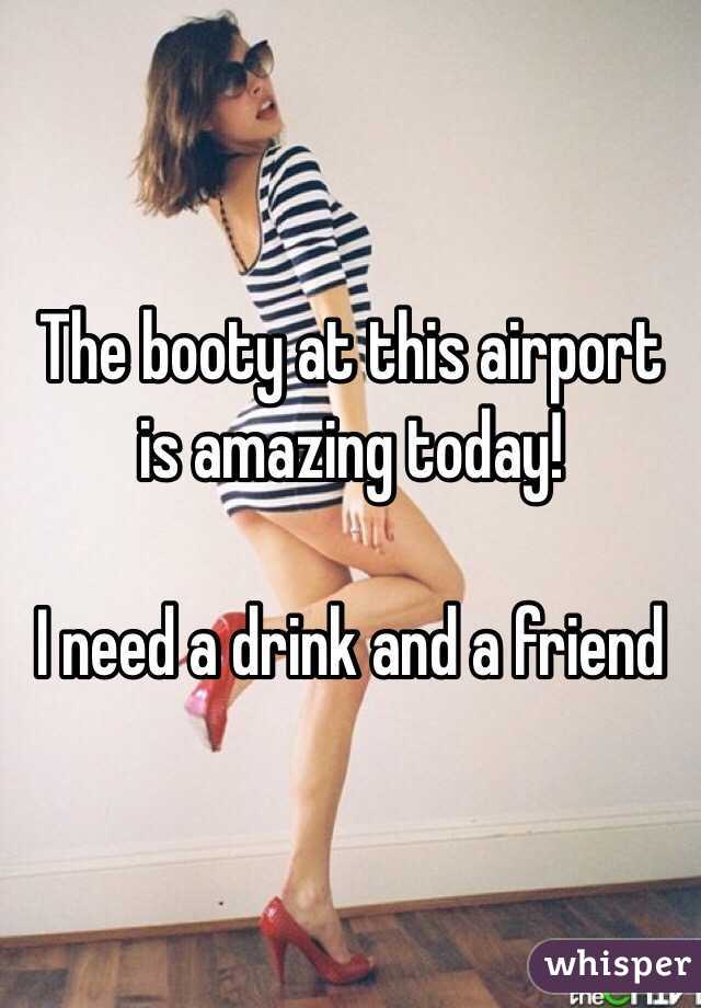 The booty at this airport is amazing today!

I need a drink and a friend