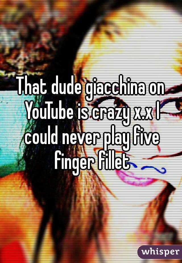 That dude giacchina on YouTube is crazy x.x I could never play five finger fillet
