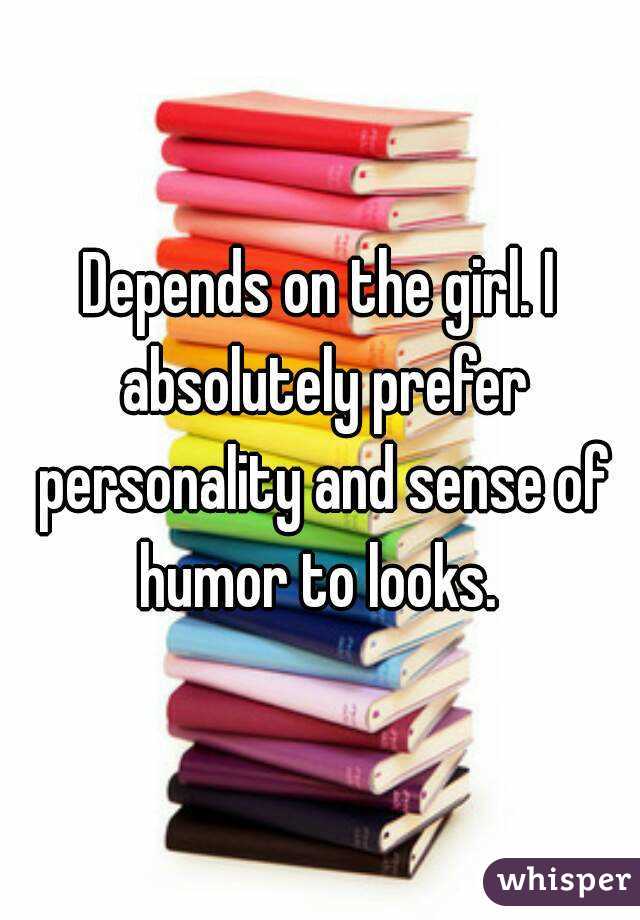 Depends on the girl. I absolutely prefer personality and sense of humor to looks. 