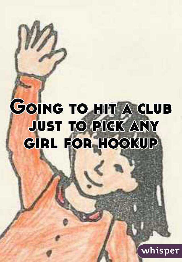 Going to hit a club just to pick any girl for hookup 