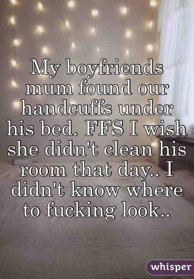 My boyfriends mum found our handcuffs under his bed. FFS I wish she didn't clean his room that day.. I didn't know where to fucking look.. 