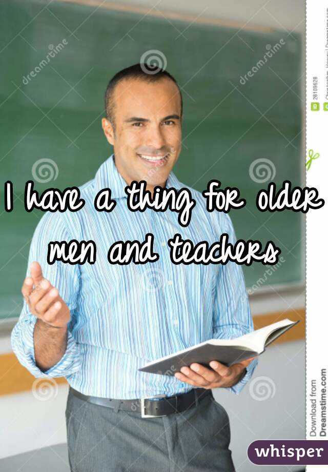 I have a thing for older men and teachers 
