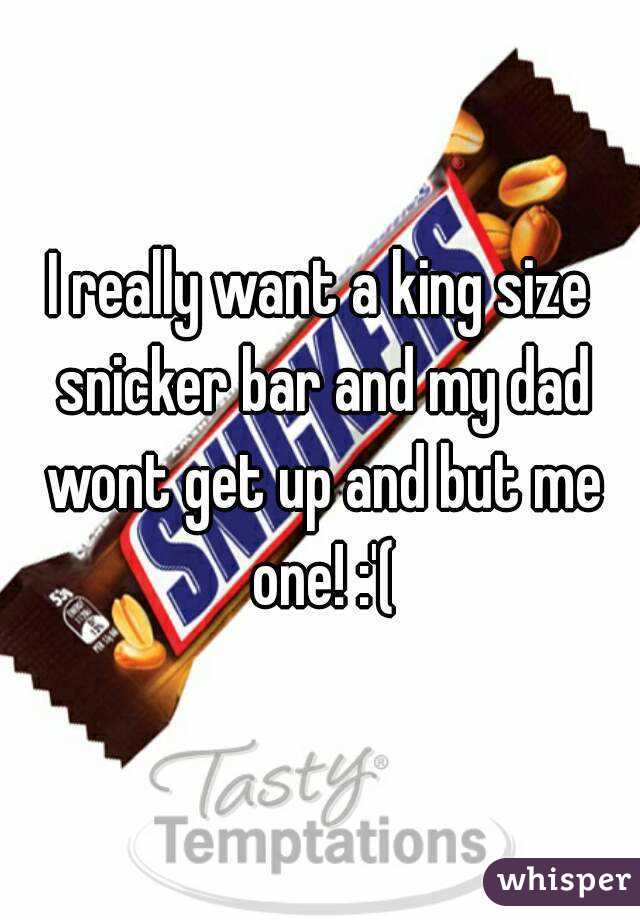 I really want a king size snicker bar and my dad wont get up and but me one! :'(