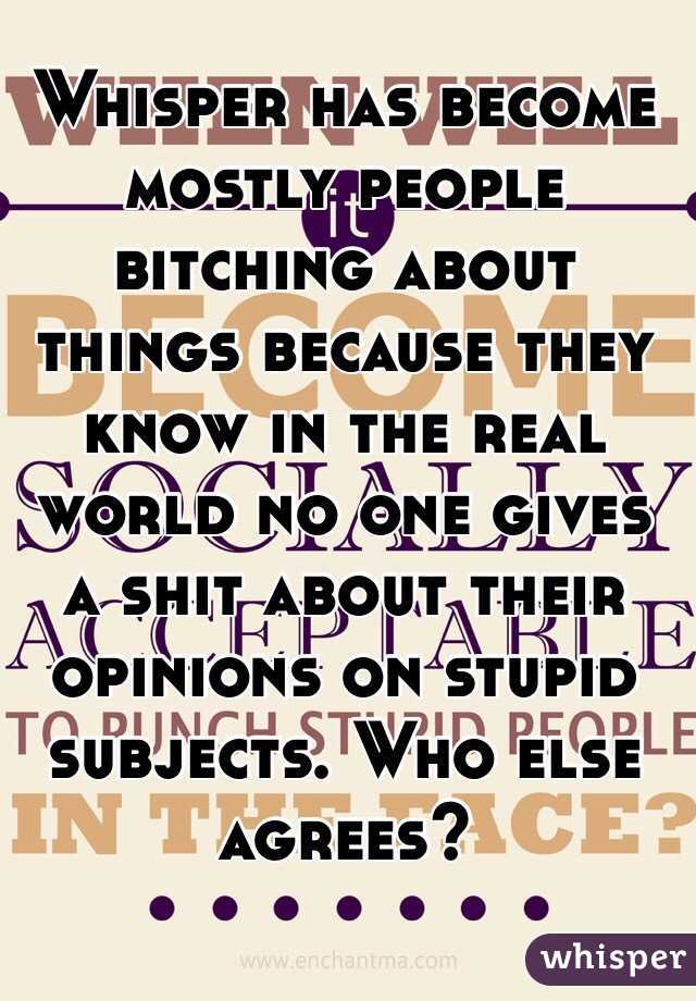 Whisper has become mostly people bitching about things because they know in the real world no one gives a shit about their opinions on stupid subjects. Who else agrees?