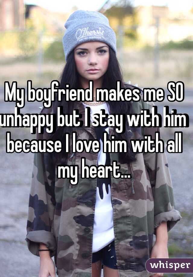 My boyfriend makes me SO unhappy but I stay with him because I love him with all my heart...