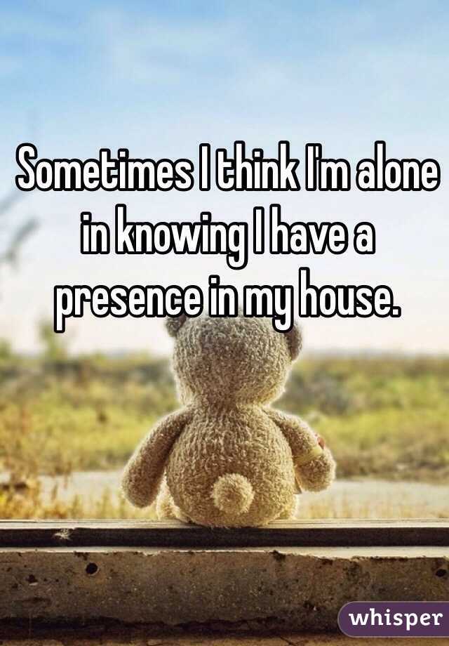 Sometimes I think I'm alone in knowing I have a presence in my house. 