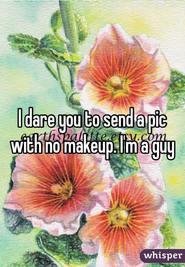 I dare you to send a pic with no makeup. I'm a guy