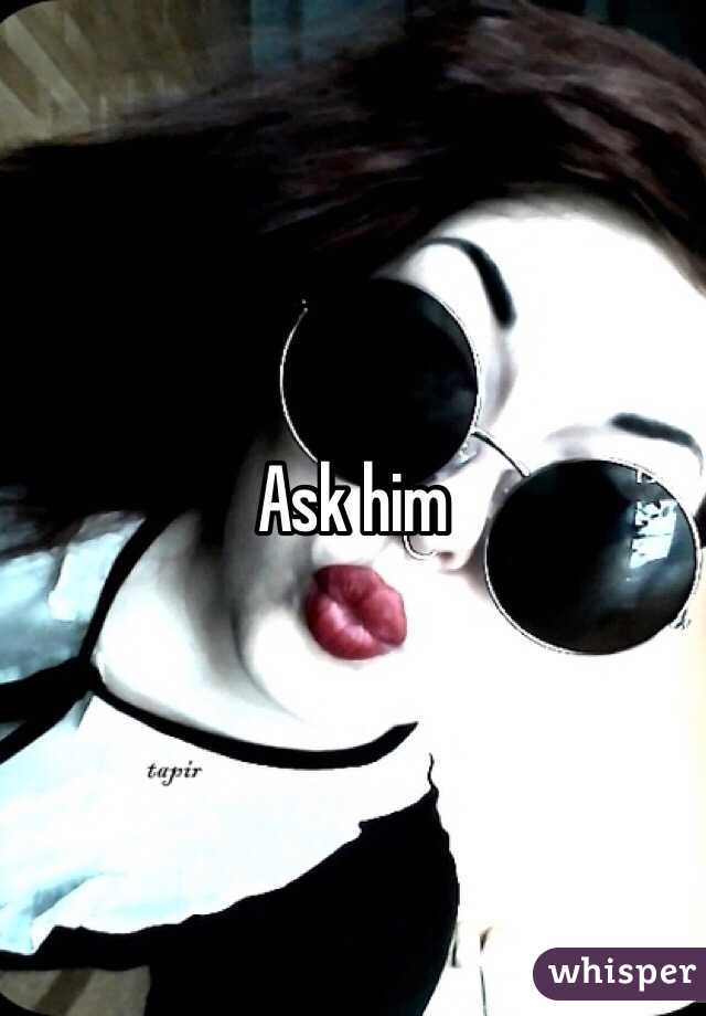 Ask him
