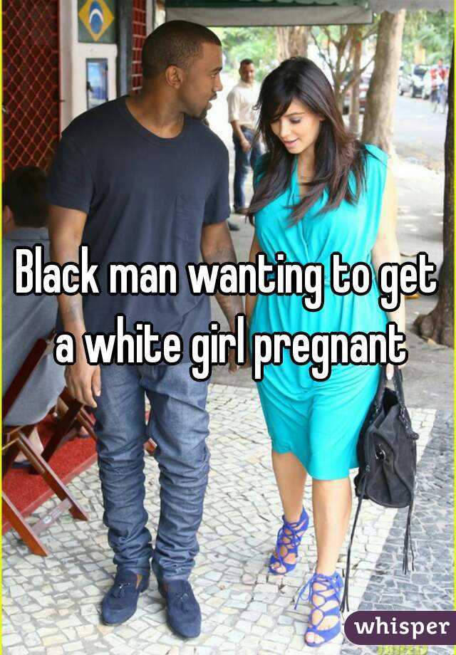 Black man wanting to get a white girl pregnant