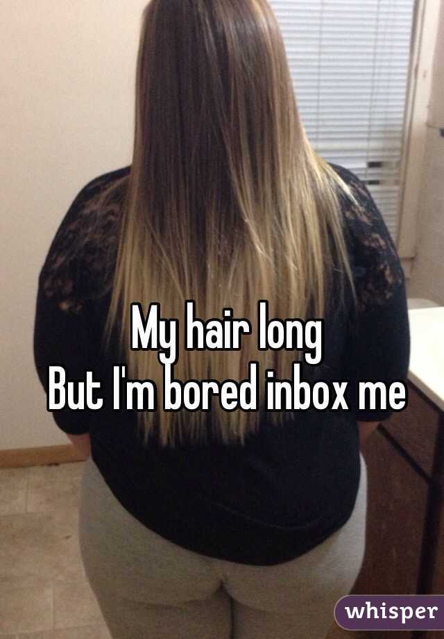 My hair long 
But I'm bored inbox me 