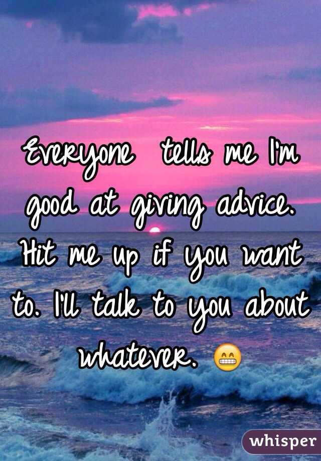 Everyone  tells me I'm good at giving advice. Hit me up if you want to. I'll talk to you about whatever. 😁