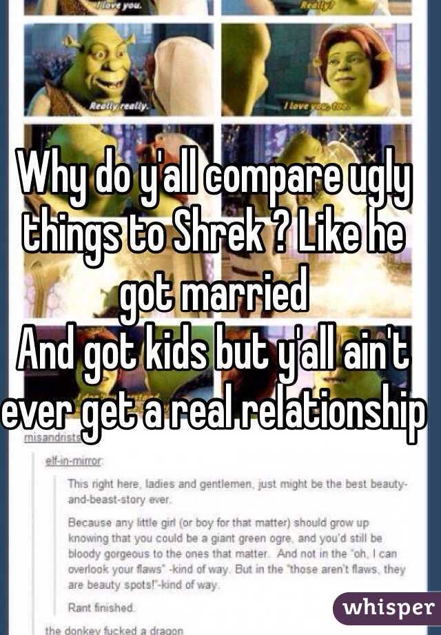 Why do y'all compare ugly things to Shrek ? Like he got married
And got kids but y'all ain't ever get a real relationship 