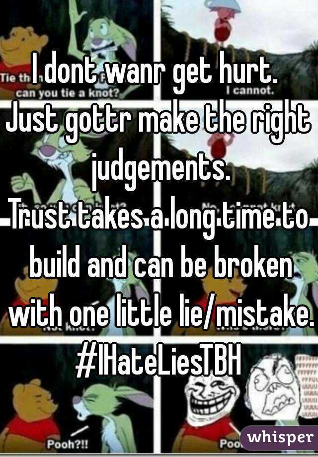 I dont wanr get hurt. 
Just gottr make the right judgements.
Trust takes a long time to build and can be broken with one little lie/mistake.
#IHateLiesTBH