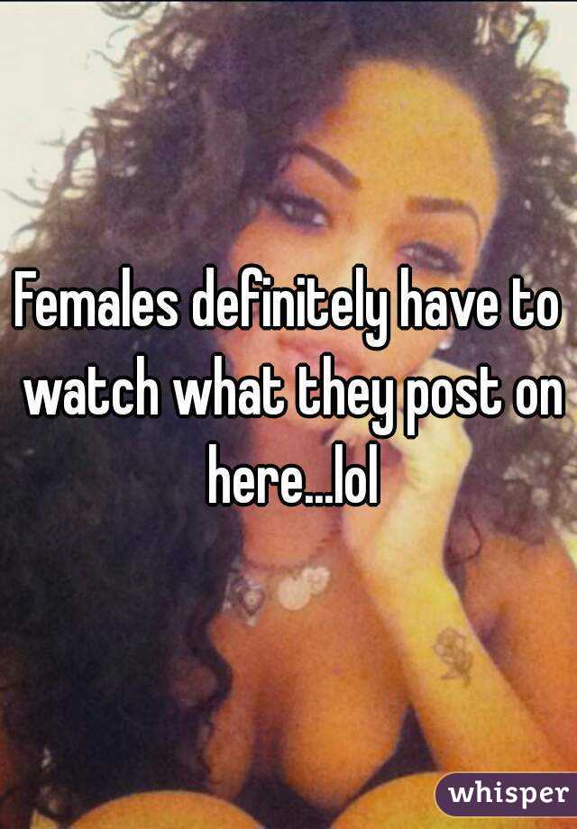 Females definitely have to watch what they post on here...lol