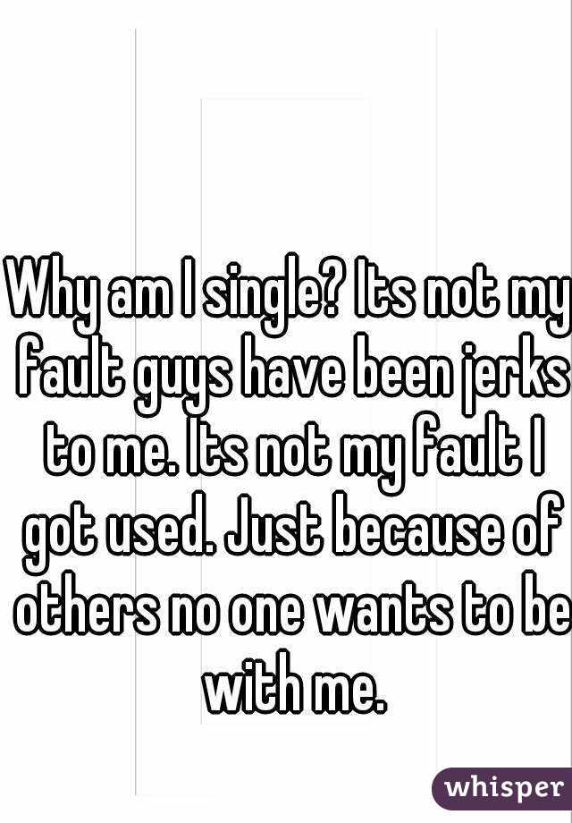 Why am I single? Its not my fault guys have been jerks to me. Its not my fault I got used. Just because of others no one wants to be with me.