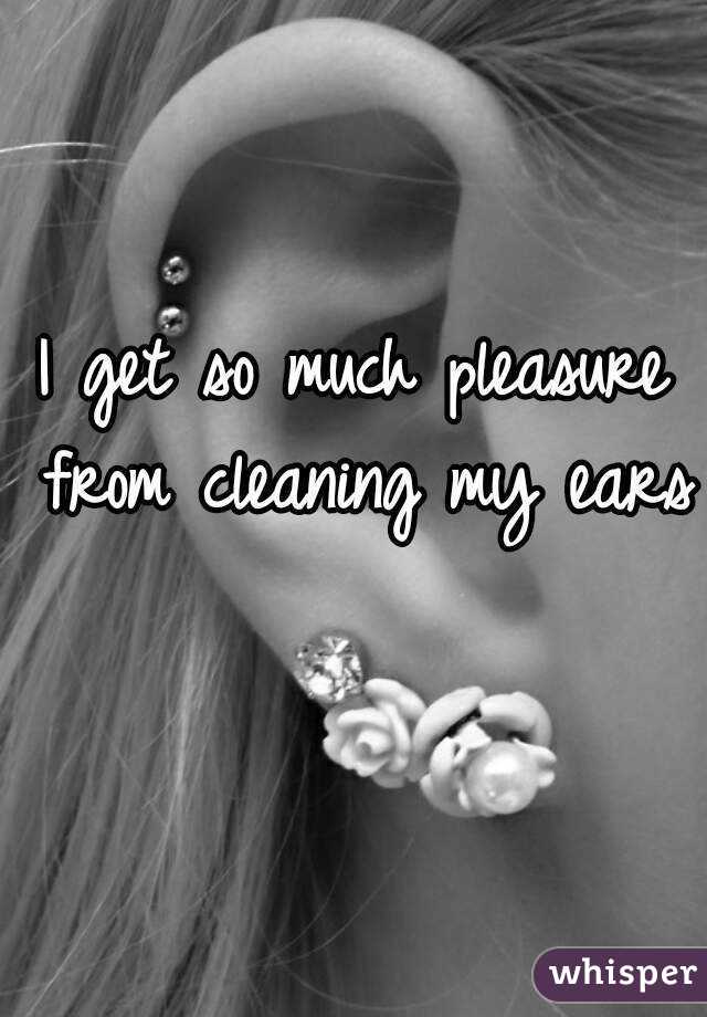 I get so much pleasure from cleaning my ears 
