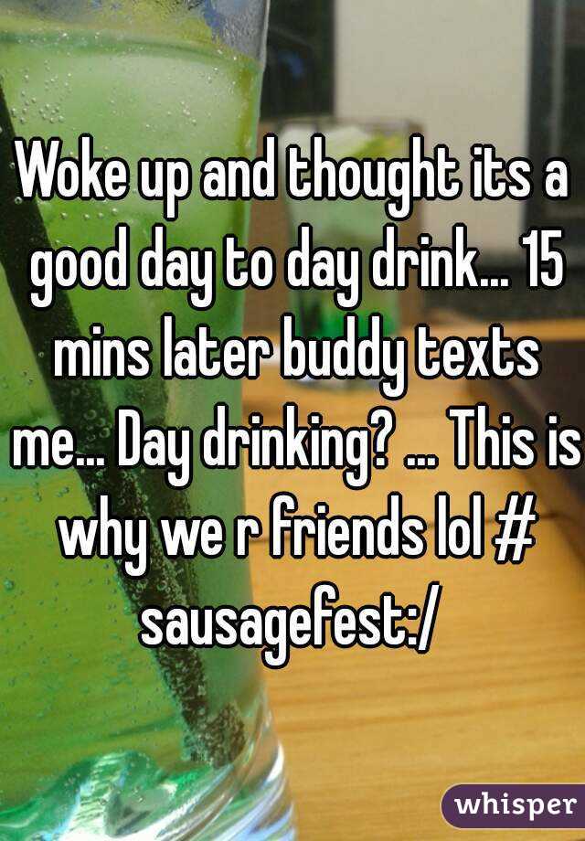 Woke up and thought its a good day to day drink... 15 mins later buddy texts me... Day drinking? ... This is why we r friends lol # sausagefest:/ 