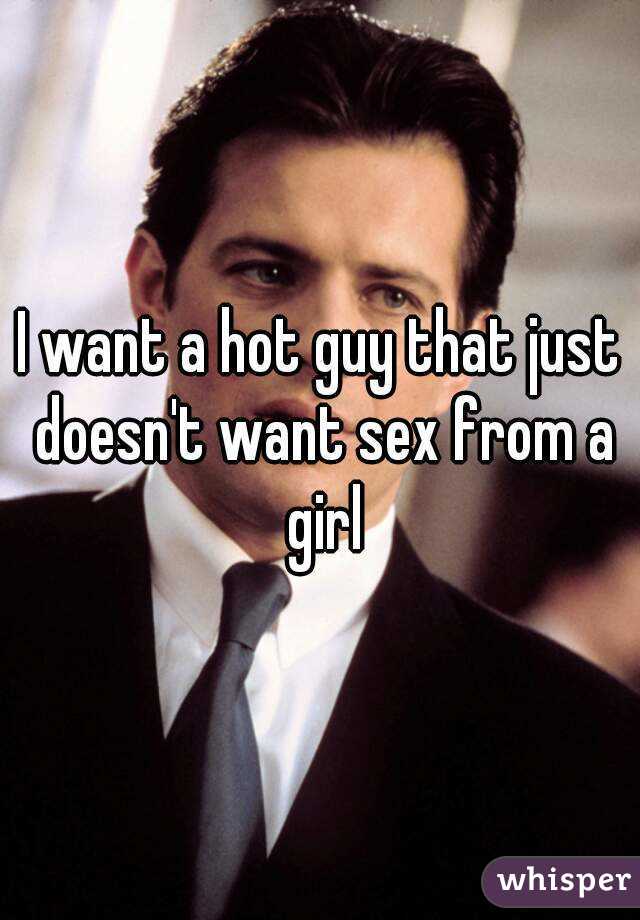 I want a hot guy that just doesn't want sex from a girl