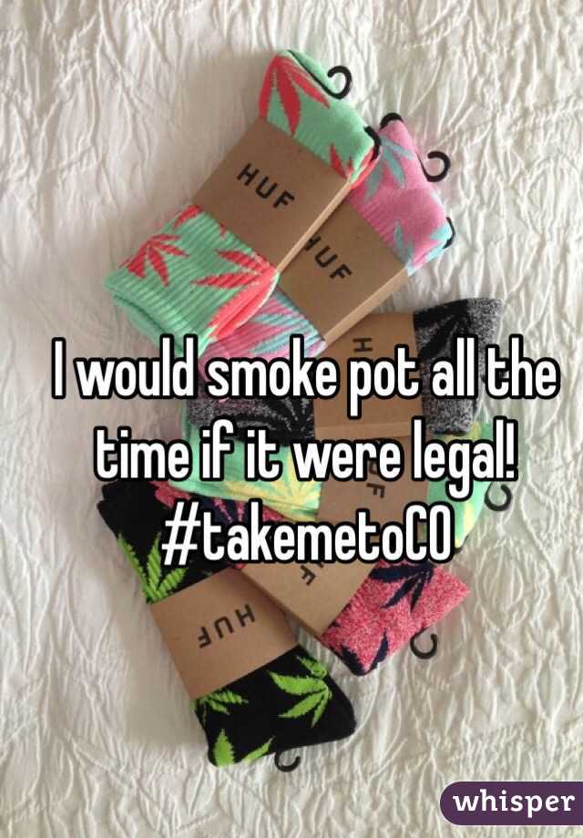 I would smoke pot all the time if it were legal! #takemetoCO