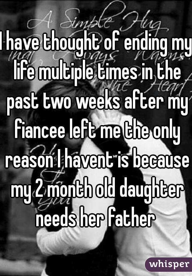 I have thought of ending my life multiple times in the past two weeks after my fiancee left me the only reason I havent is because my 2 month old daughter needs her father 