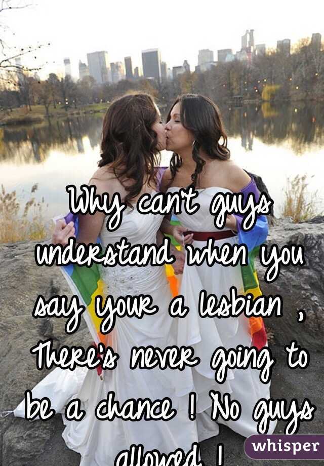 Why can't guys understand when you say your a lesbian , There's never going to be a chance ! No guys allowed !