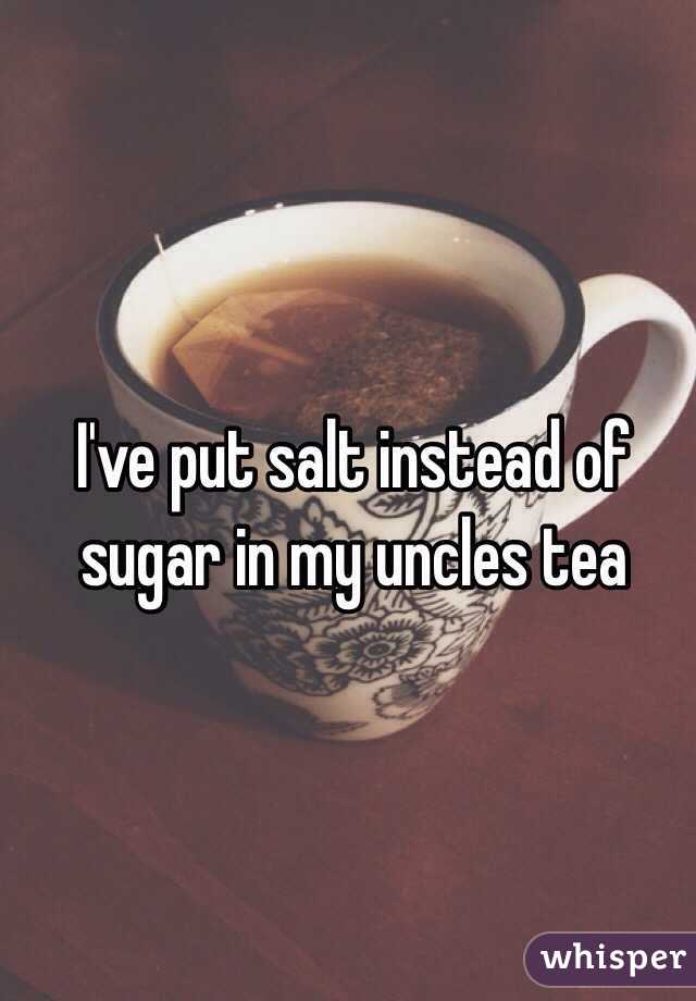 I've put salt instead of sugar in my uncles tea 