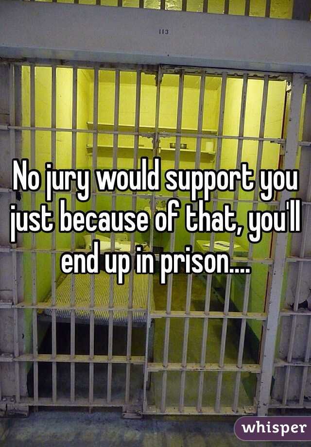 No jury would support you just because of that, you'll end up in prison....