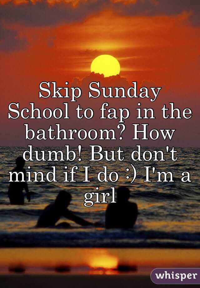 Skip Sunday School to fap in the bathroom? How dumb! But don't mind if I do :) I'm a girl
