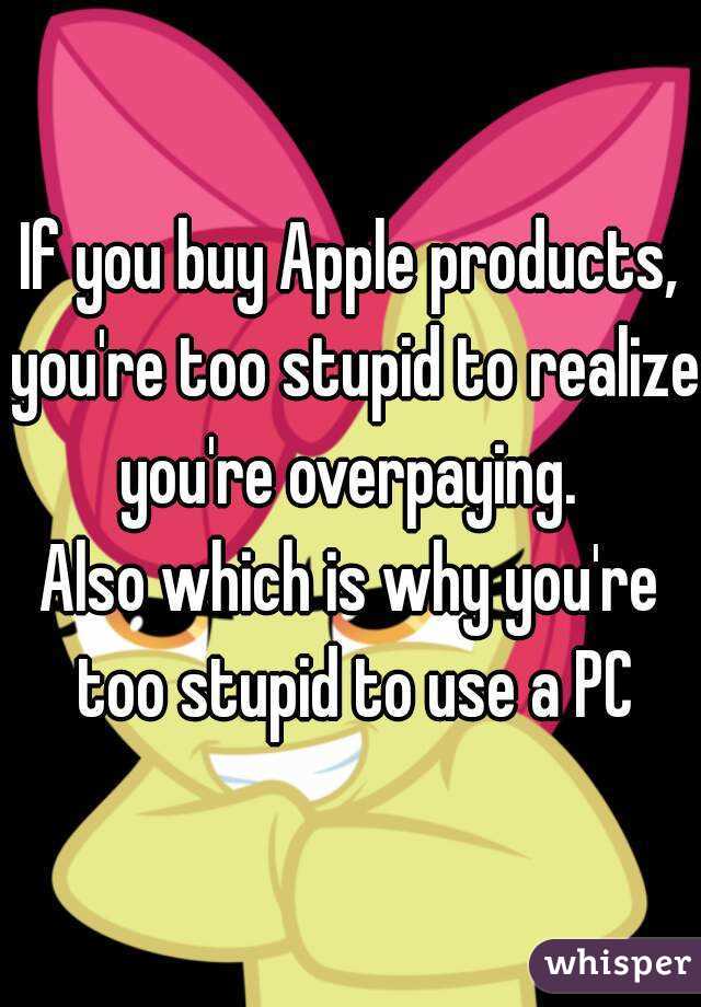 If you buy Apple products, you're too stupid to realize you're overpaying. 
Also which is why you're too stupid to use a PC