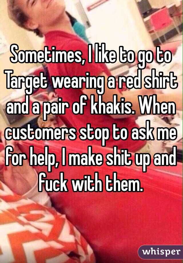 Sometimes, I like to go to Target wearing a red shirt and a pair of khakis. When customers stop to ask me for help, I make shit up and fuck with them. 