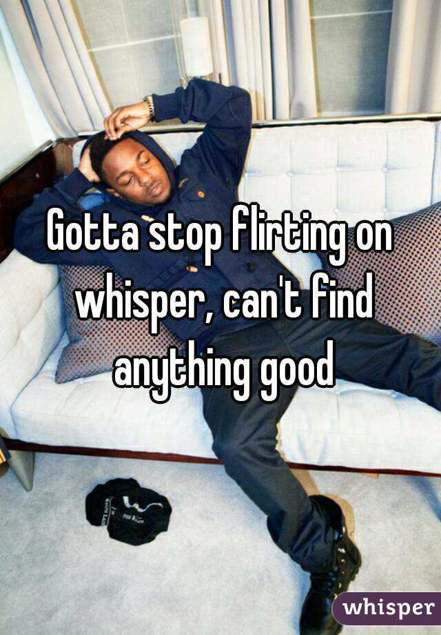 Gotta stop flirting on whisper, can't find anything good