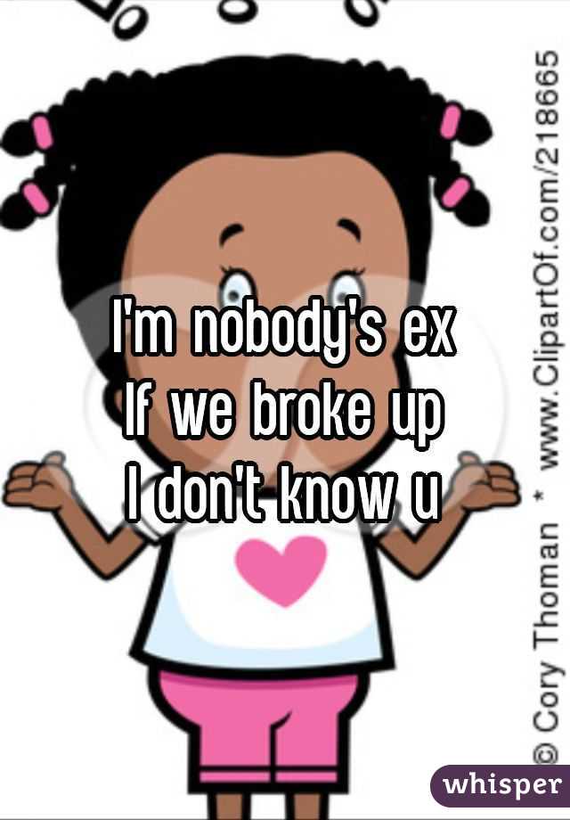 I'm nobody's ex
If we broke up
I don't know u