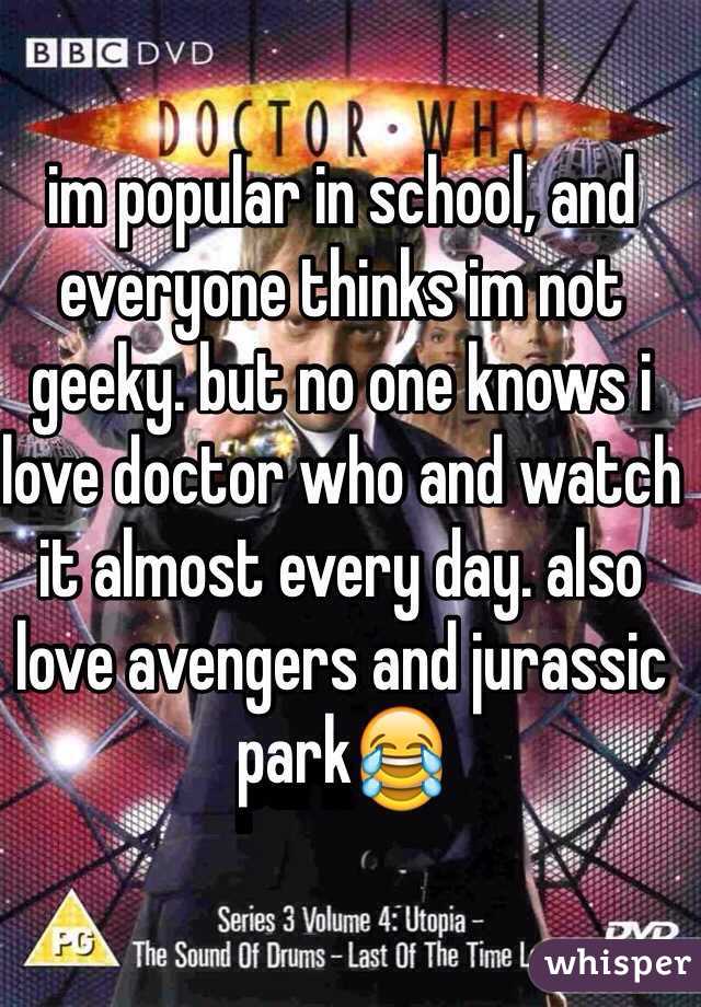 im popular in school, and everyone thinks im not geeky. but no one knows i love doctor who and watch it almost every day. also love avengers and jurassic park😂