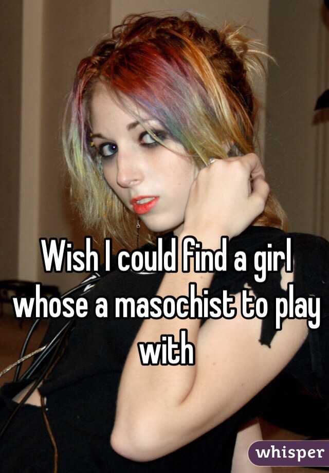 Wish I could find a girl whose a masochist to play with 
