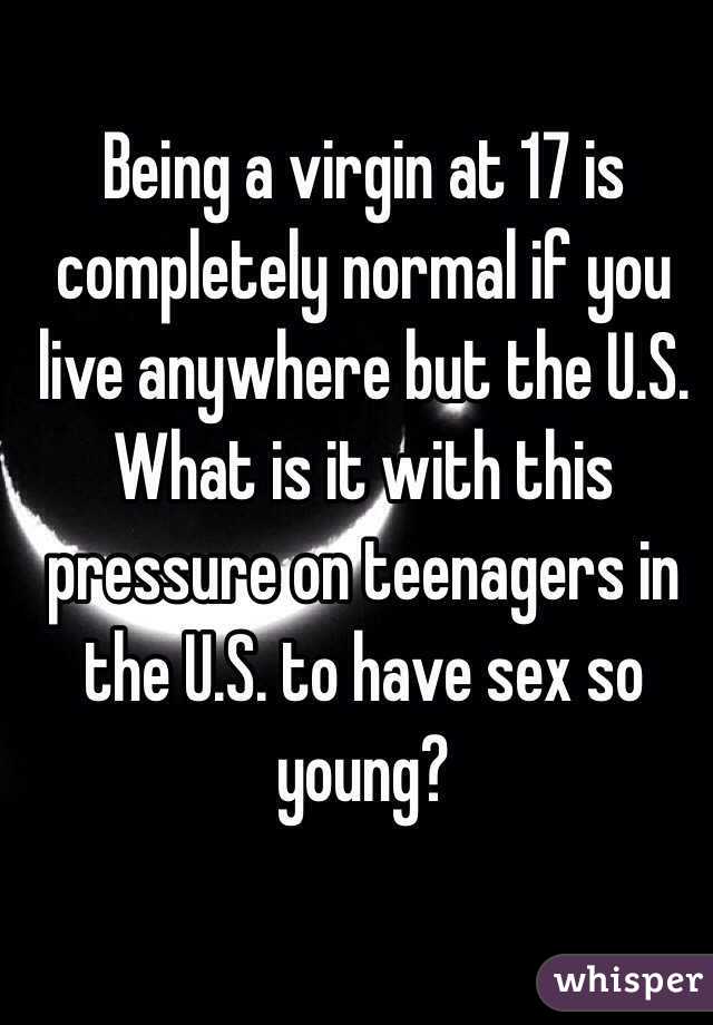Being a virgin at 17 is completely normal if you live anywhere but the U.S. 
What is it with this pressure on teenagers in the U.S. to have sex so young?