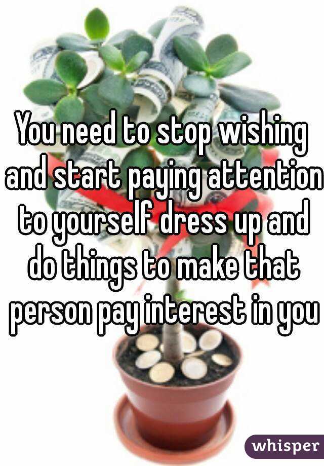 You need to stop wishing and start paying attention to yourself dress up and do things to make that person pay interest in you