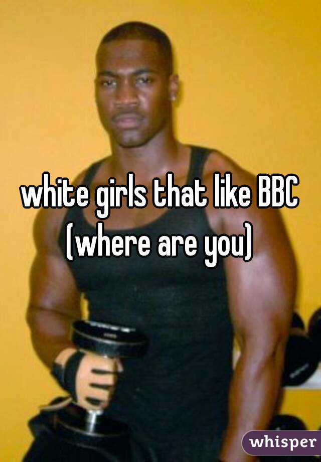 white girls that like BBC
(where are you)