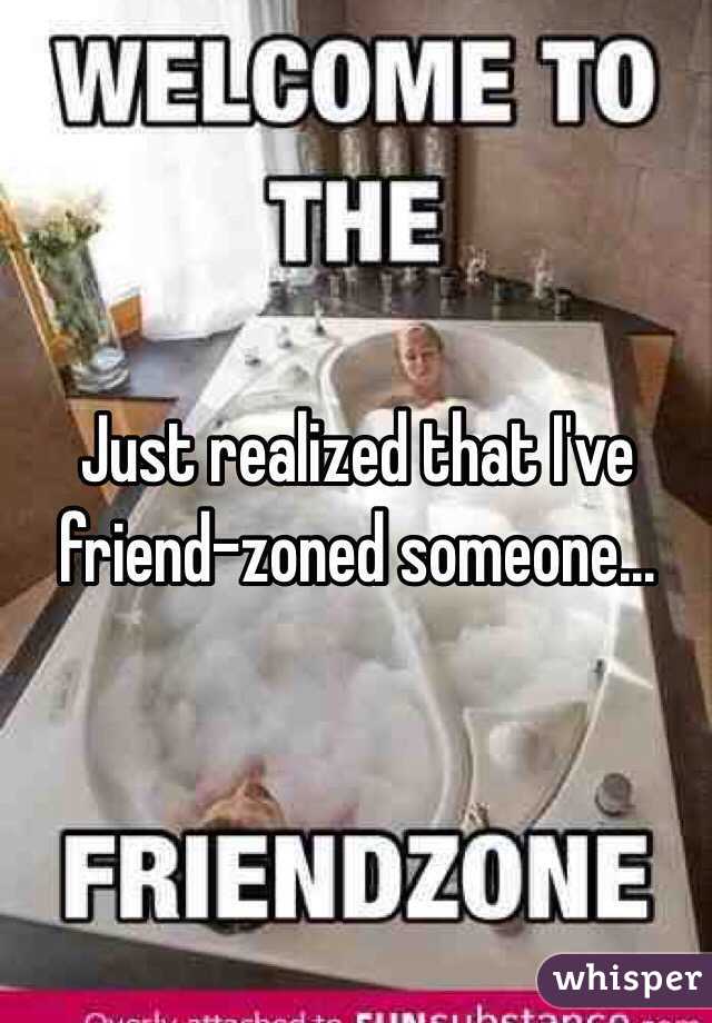 Just realized that I've friend-zoned someone... 