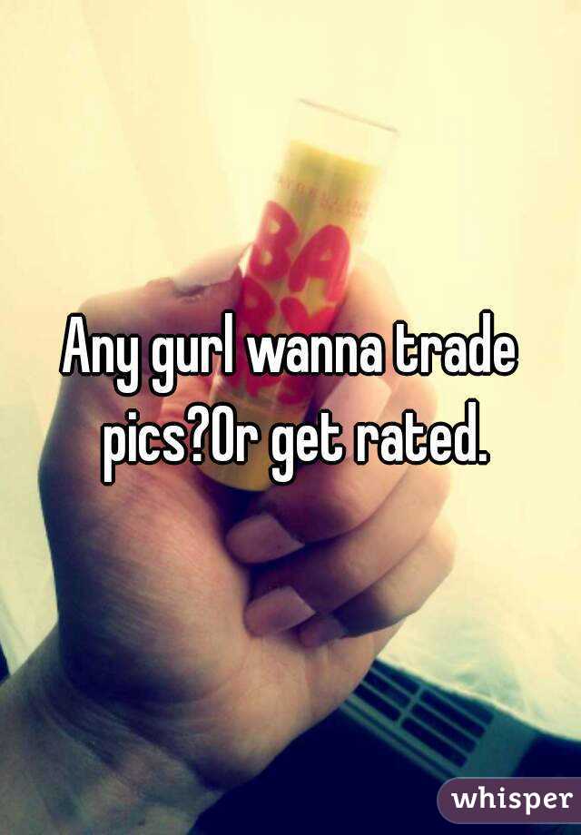 Any gurl wanna trade pics?Or get rated.