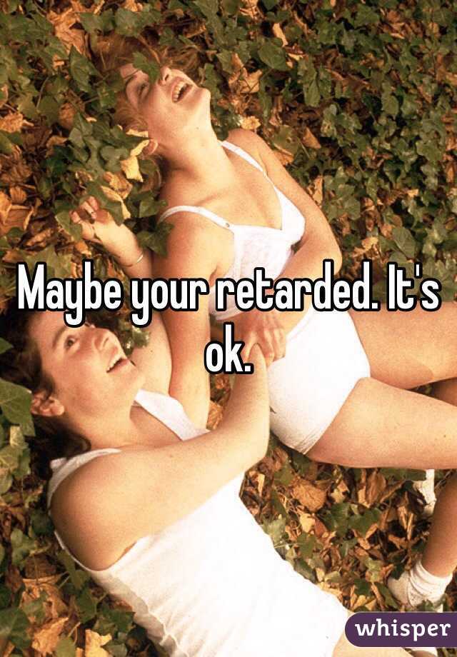 Maybe your retarded. It's ok. 