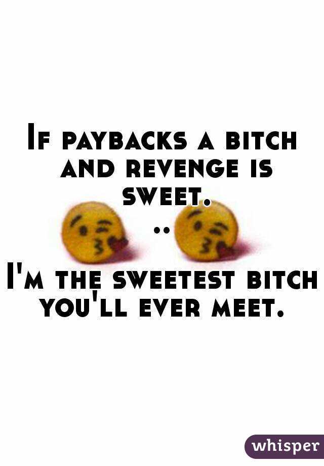 If paybacks a bitch and revenge is sweet...

I'm the sweetest bitch you'll ever meet. 
