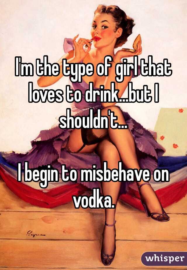 I'm the type of girl that loves to drink...but I shouldn't...

I begin to misbehave on vodka. 