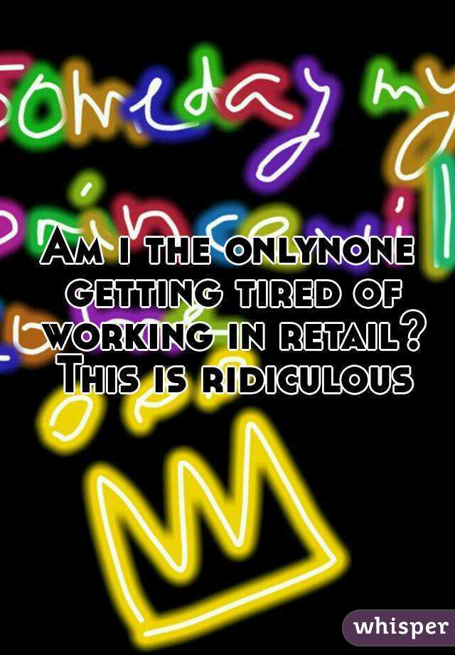 Am i the onlynone getting tired of working in retail? This is ridiculous