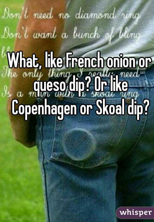 What, like French onion or queso dip? Or like Copenhagen or Skoal dip?