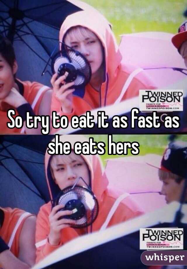So try to eat it as fast as she eats hers