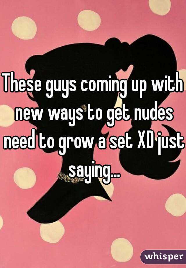 These guys coming up with new ways to get nudes need to grow a set XD just saying...