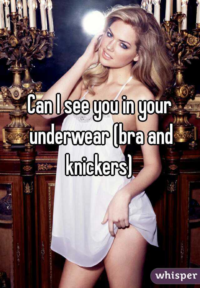 Can I see you in your underwear (bra and knickers) 